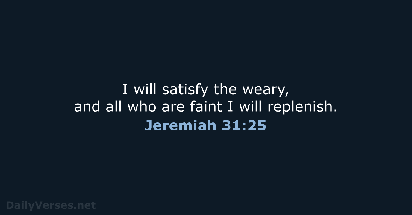 I will satisfy the weary, and all who are faint I will replenish. Jeremiah 31:25