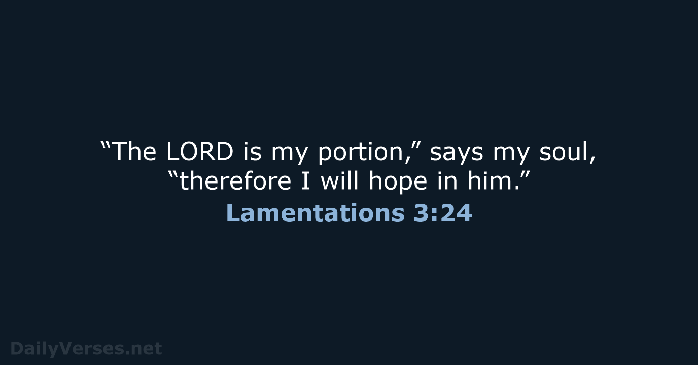 “The LORD is my portion,” says my soul, “therefore I will hope in him.” Lamentations 3:24