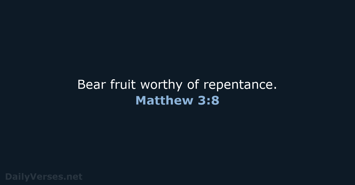 Bear fruit worthy of repentance. Matthew 3:8