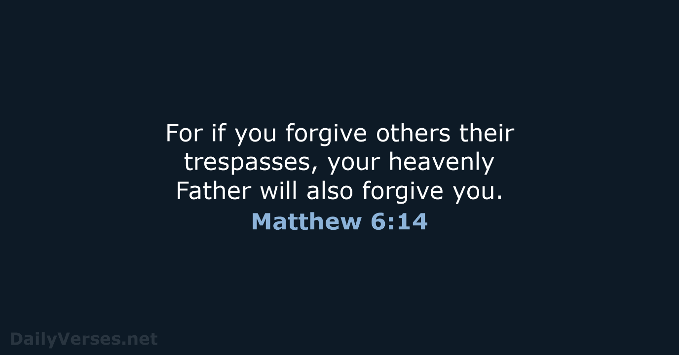 For if you forgive others their trespasses, your heavenly Father will also forgive you. Matthew 6:14