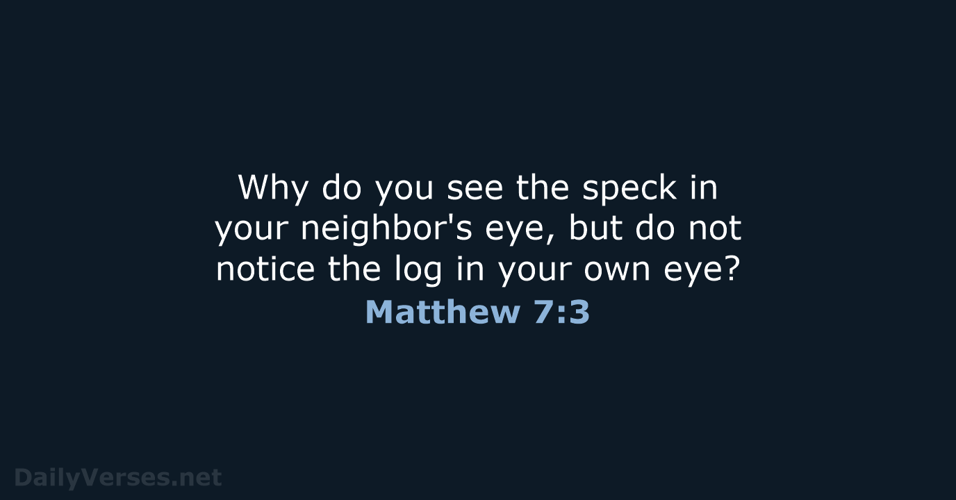 Why do you see the speck in your neighbor's eye, but do… Matthew 7:3