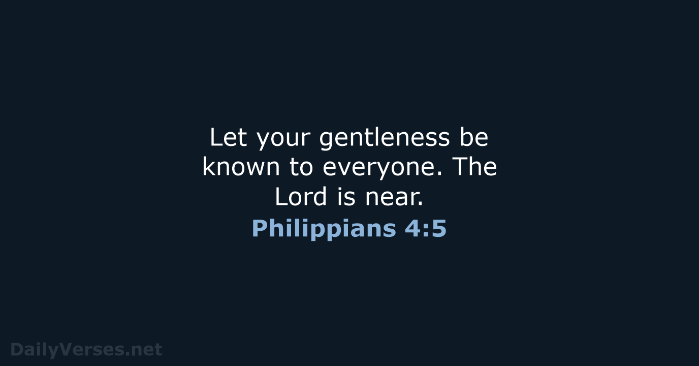Let your gentleness be known to everyone. The Lord is near. Philippians 4:5