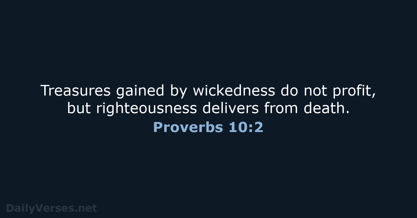 Treasures gained by wickedness do not profit, but righteousness delivers from death. Proverbs 10:2