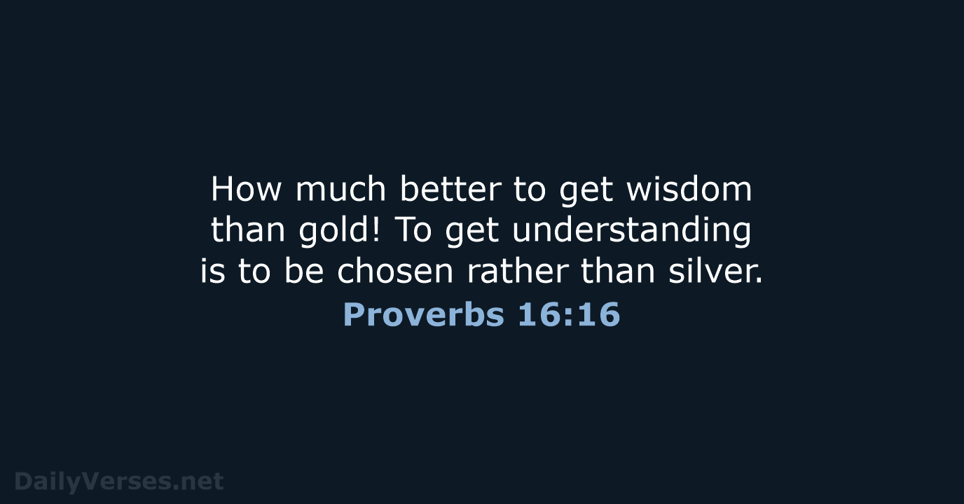 How much better to get wisdom than gold! To get understanding is… Proverbs 16:16