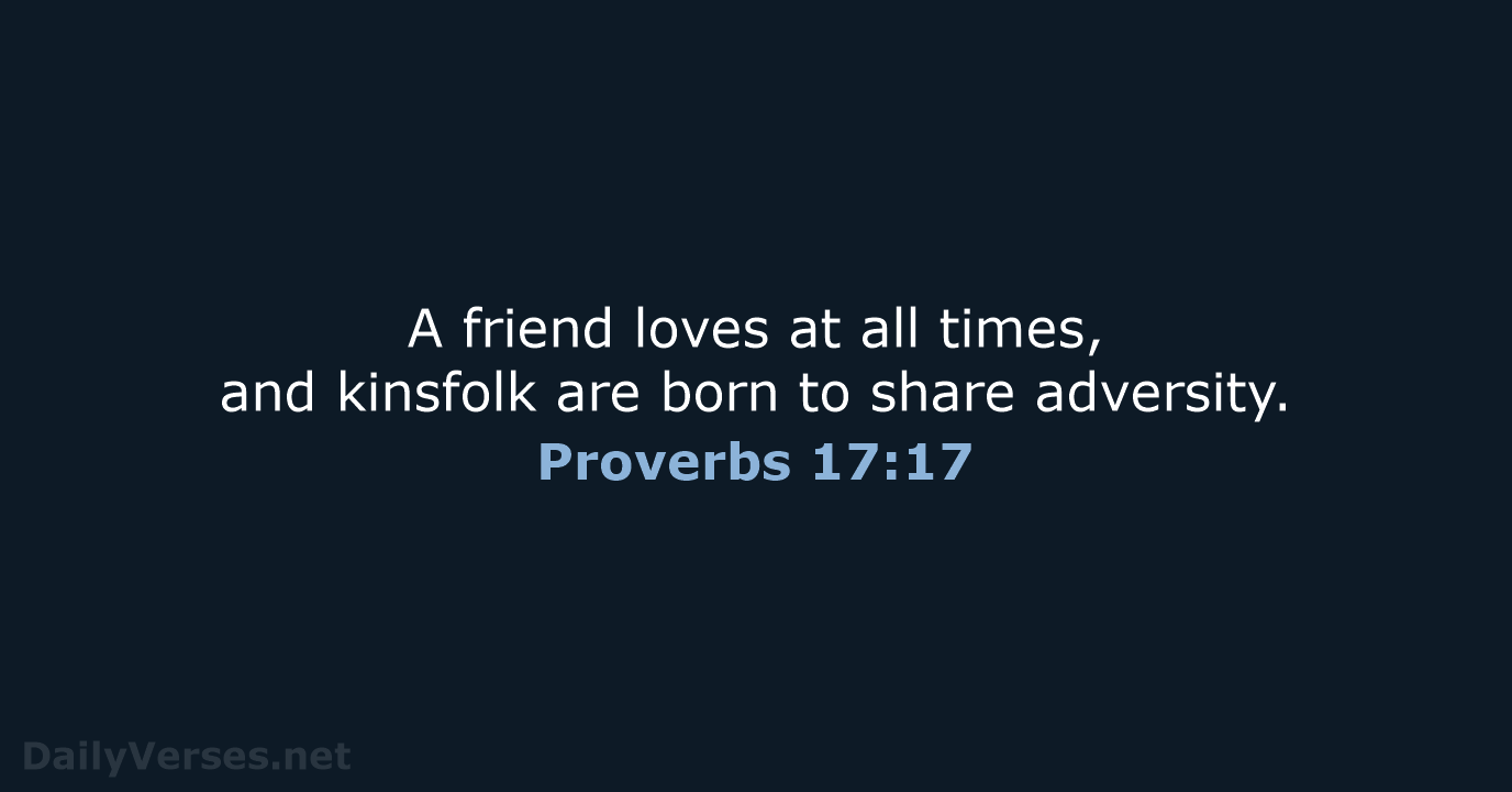 A friend loves at all times, and kinsfolk are born to share adversity. Proverbs 17:17