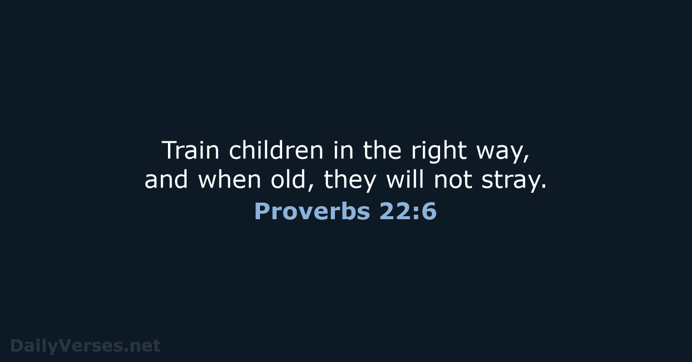 Train children in the right way, and when old, they will not stray. Proverbs 22:6