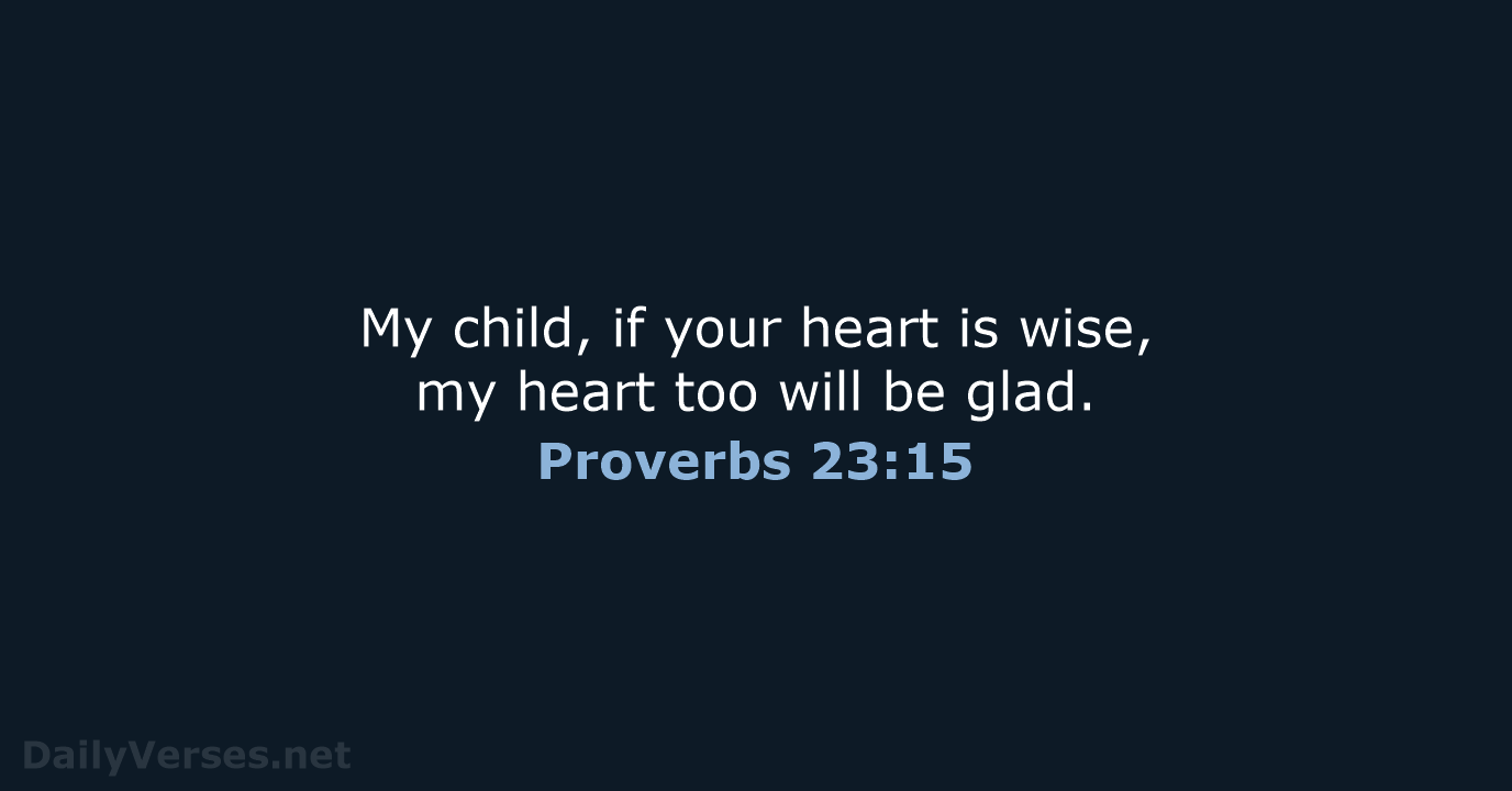 My child, if your heart is wise, my heart too will be glad. Proverbs 23:15