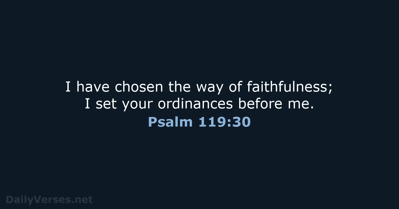 I have chosen the way of faithfulness; I set your ordinances before me. Psalm 119:30