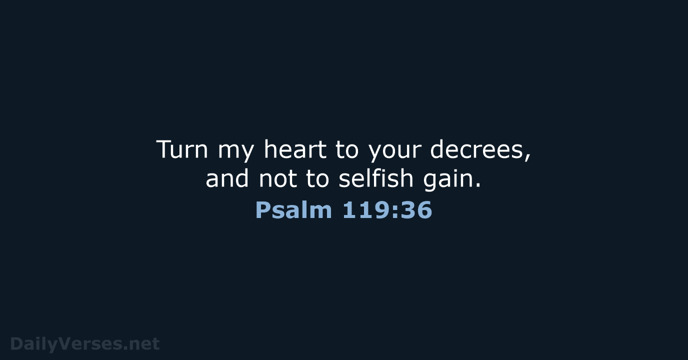 Turn my heart to your decrees, and not to selfish gain. Psalm 119:36