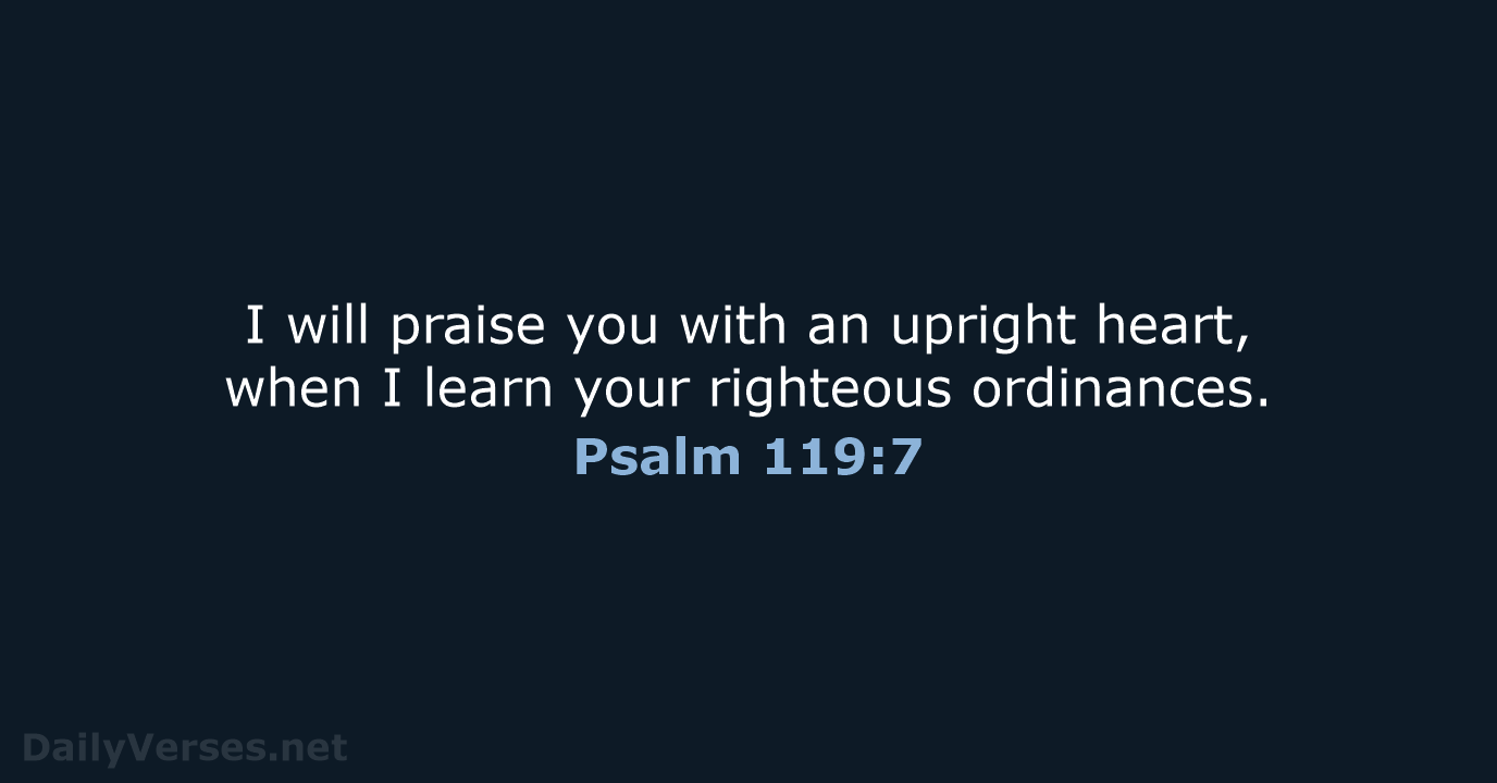 I will praise you with an upright heart, when I learn your righteous ordinances. Psalm 119:7