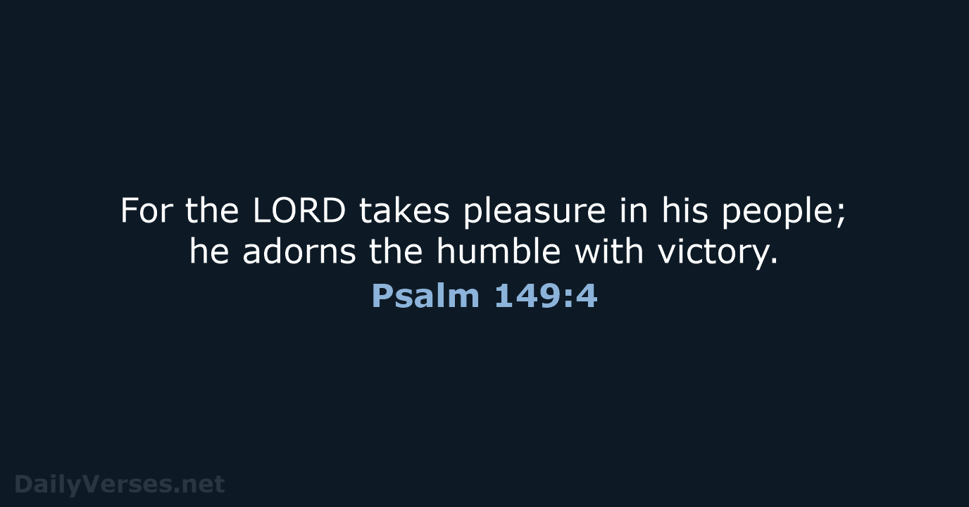 For the LORD takes pleasure in his people; he adorns the humble with victory. Psalm 149:4