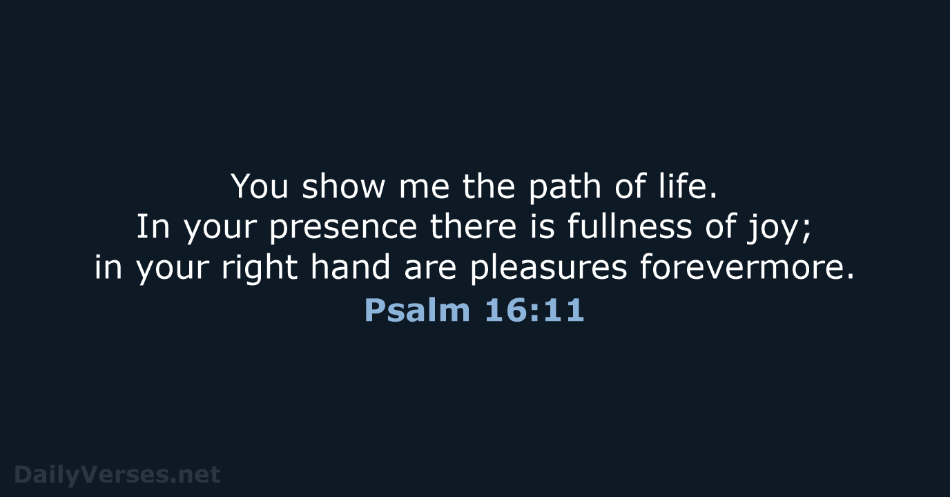 You show me the path of life. In your presence there is… Psalm 16:11