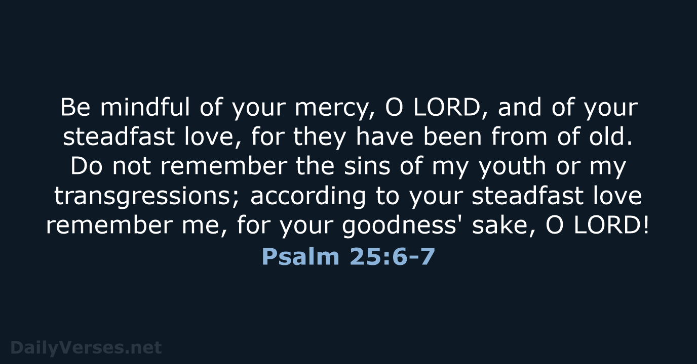 Be mindful of your mercy, O LORD, and of your steadfast love… Psalm 25:6-7