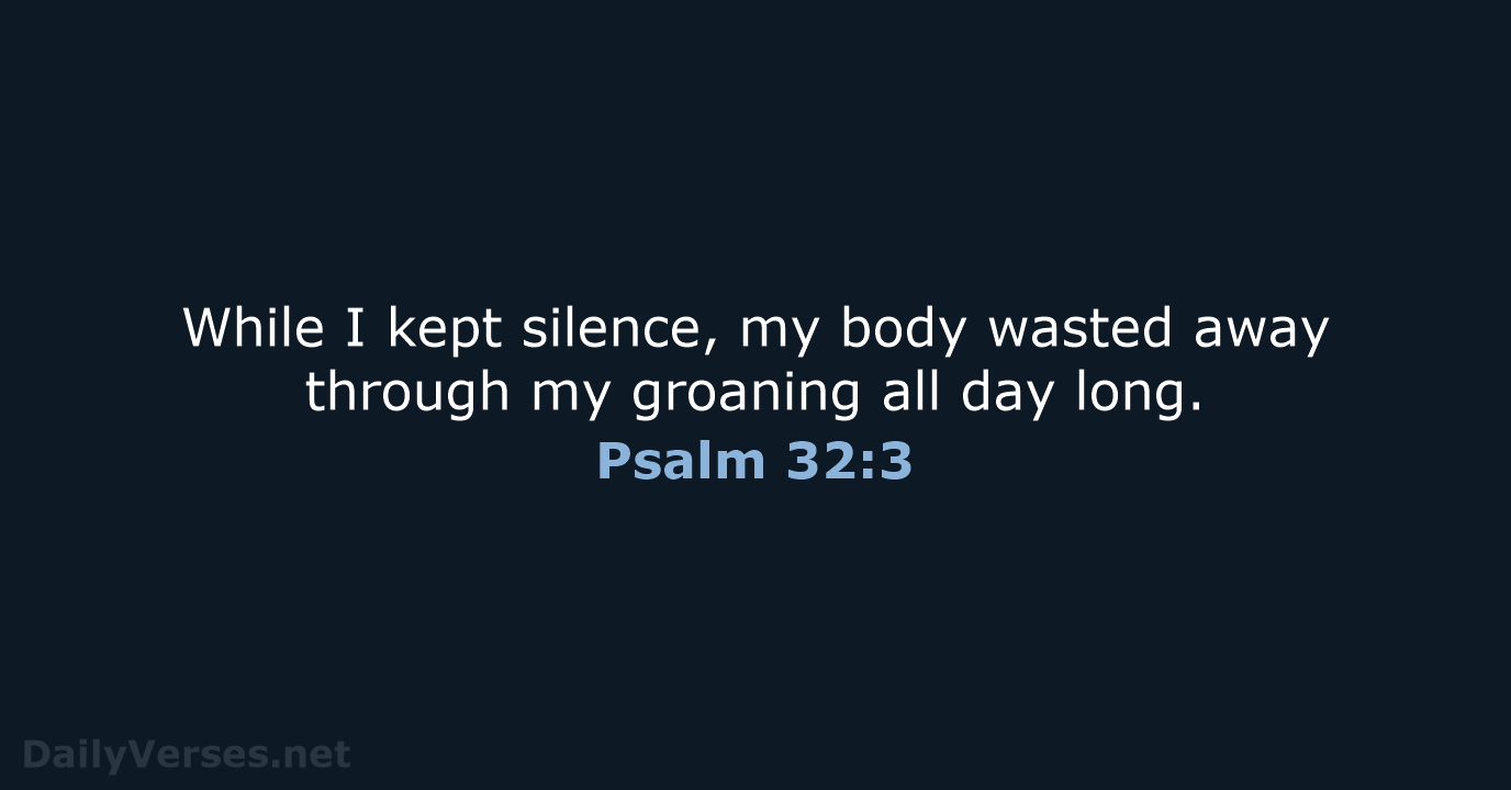 While I kept silence, my body wasted away through my groaning all day long. Psalm 32:3