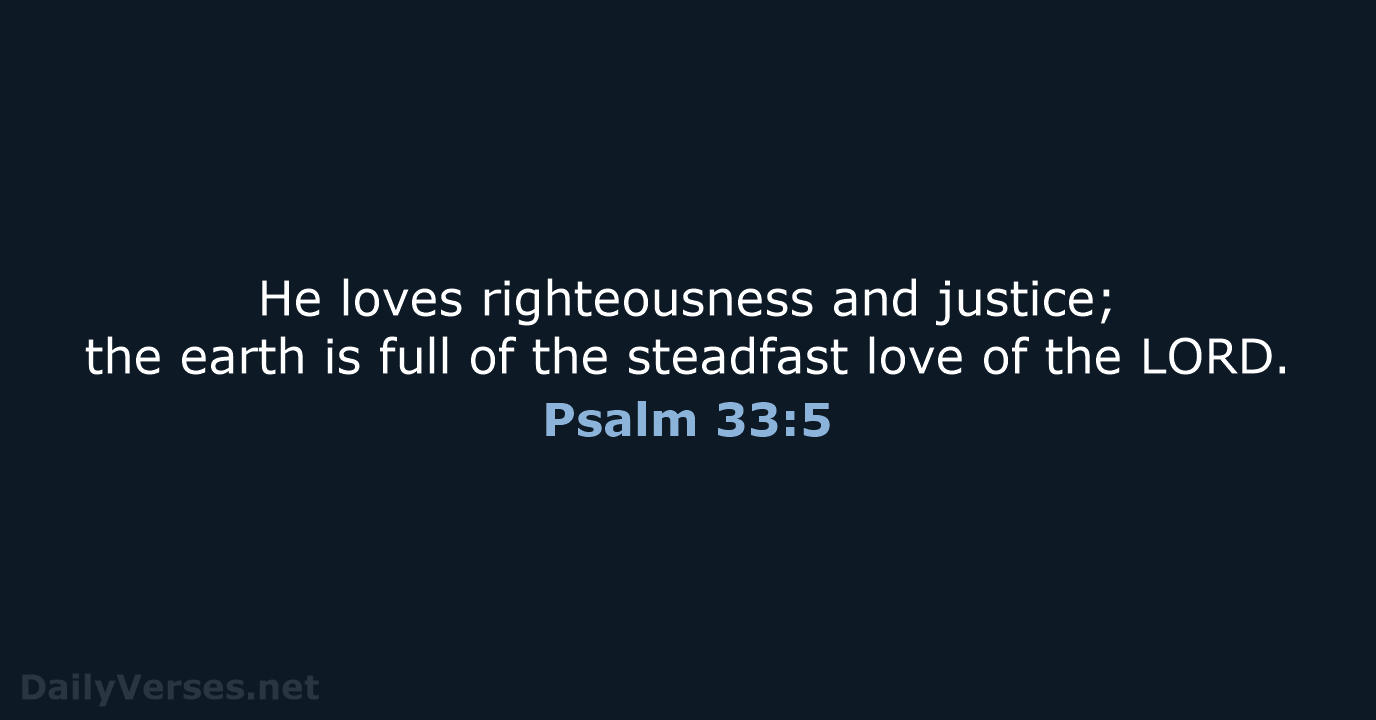He loves righteousness and justice; the earth is full of the steadfast… Psalm 33:5