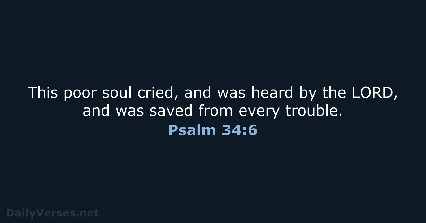 This poor soul cried, and was heard by the LORD, and was… Psalm 34:6