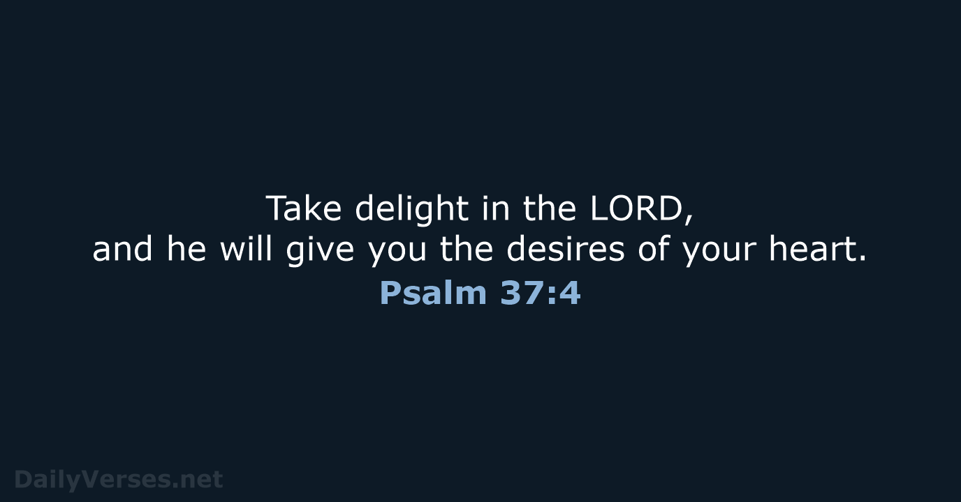 Take delight in the LORD, and he will give you the desires… Psalm 37:4