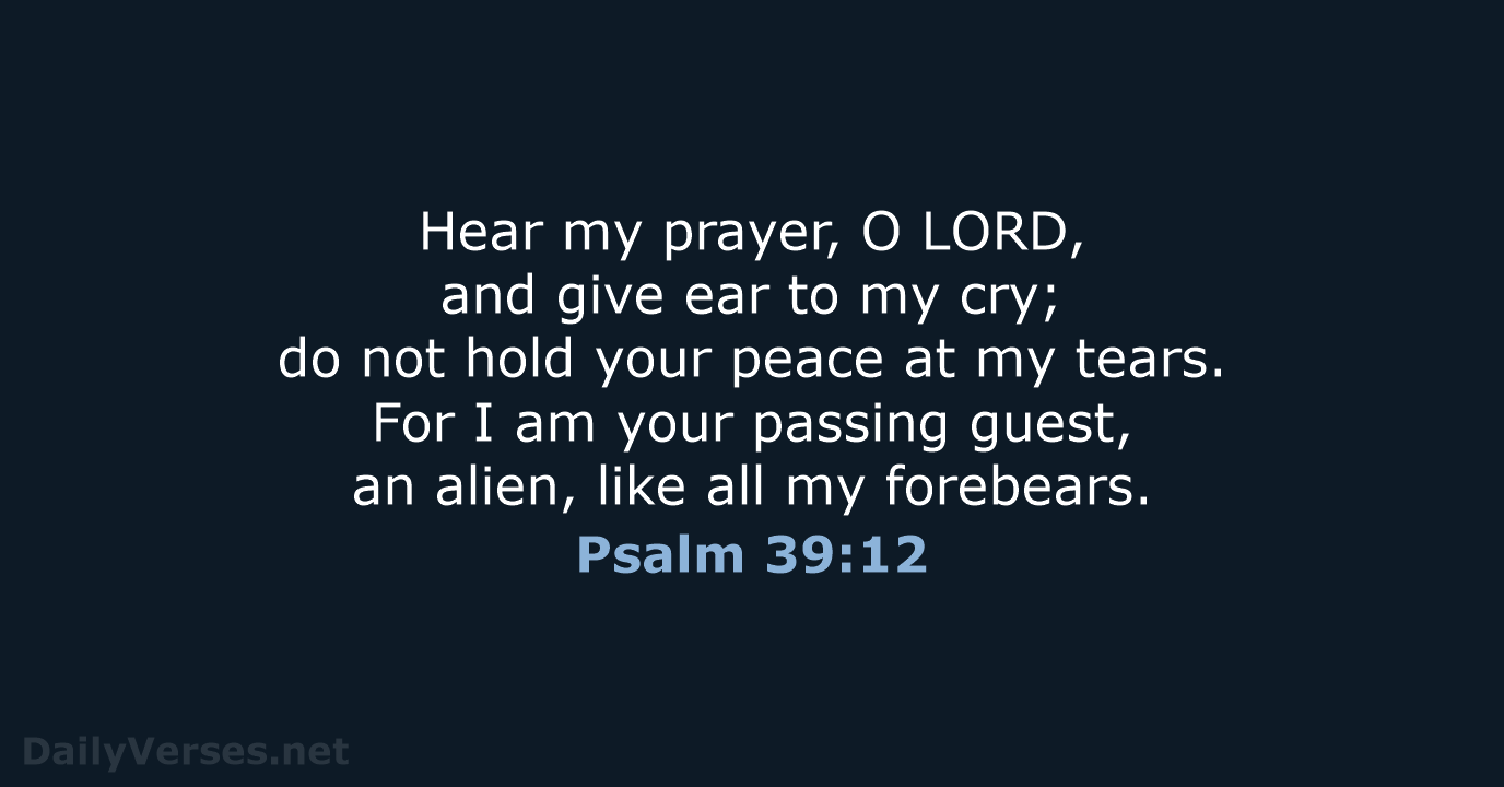 Hear my prayer, O LORD, and give ear to my cry; do… Psalm 39:12