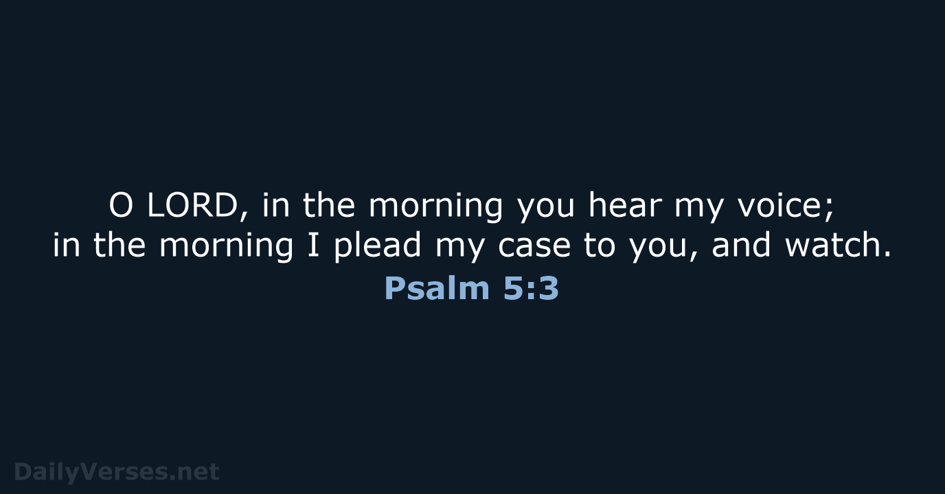 O LORD, in the morning you hear my voice; in the morning… Psalm 5:3
