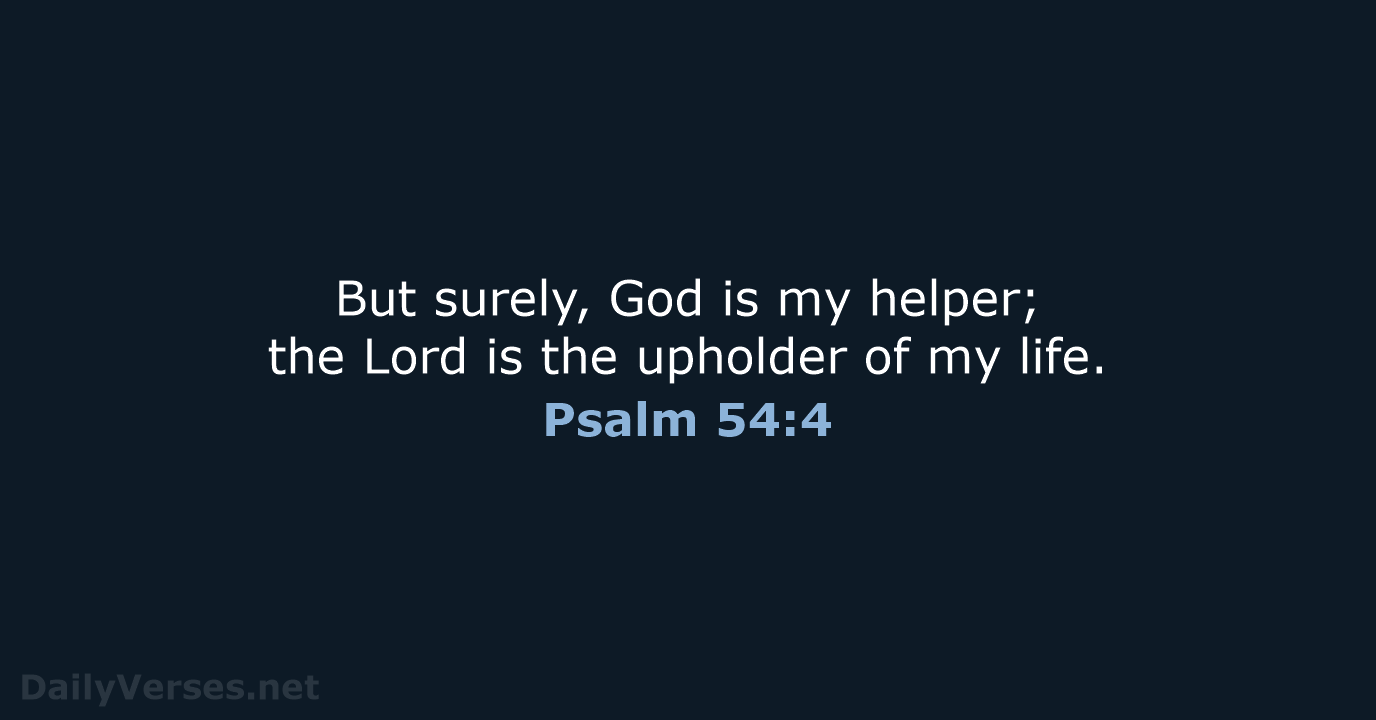 But surely, God is my helper; the Lord is the upholder of my life. Psalm 54:4