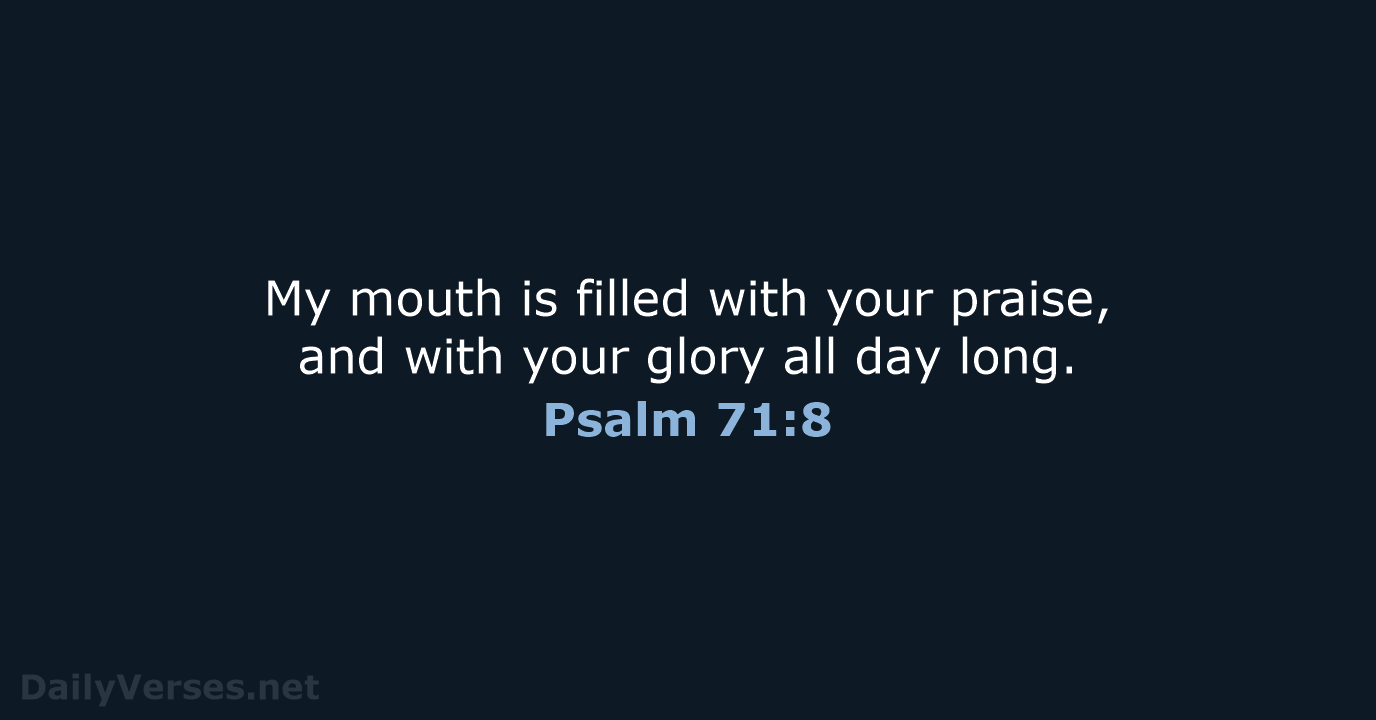 My mouth is filled with your praise, and with your glory all day long. Psalm 71:8