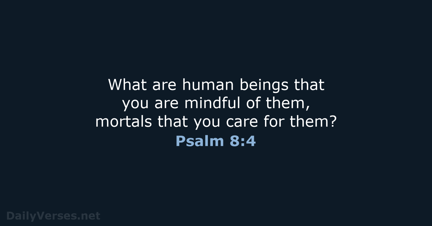 What are human beings that you are mindful of them, mortals that… Psalm 8:4