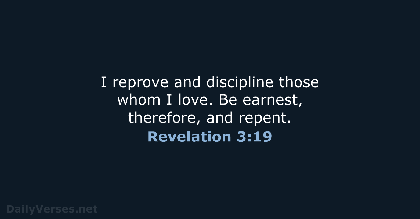 I reprove and discipline those whom I love. Be earnest, therefore, and repent. Revelation 3:19