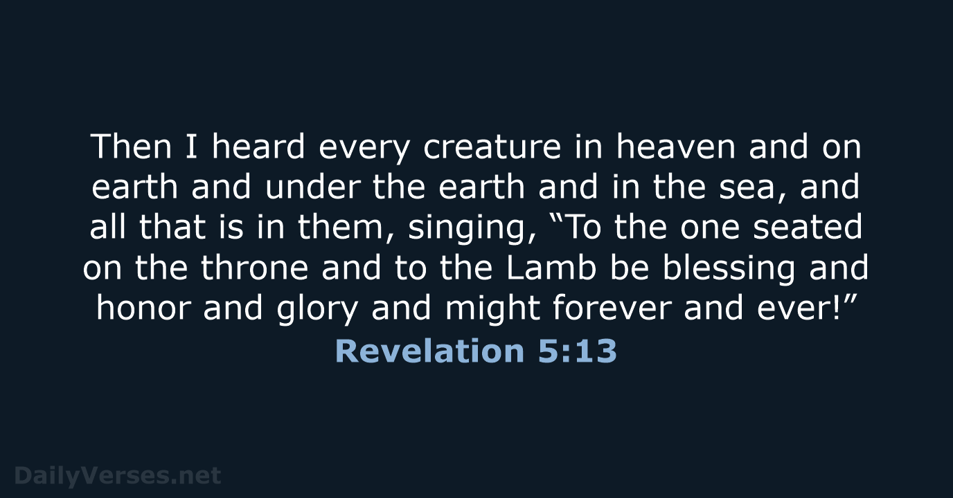 Then I heard every creature in heaven and on earth and under… Revelation 5:13