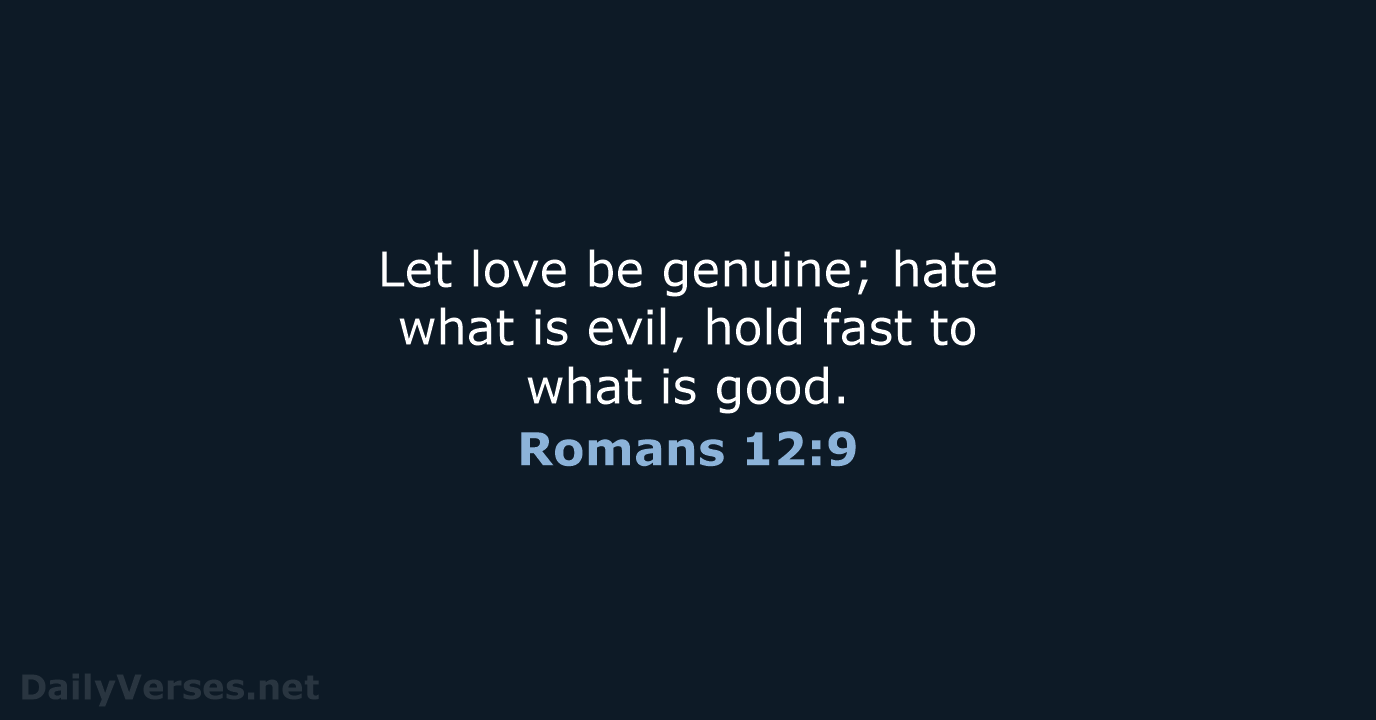 Let love be genuine; hate what is evil, hold fast to what is good. Romans 12:9