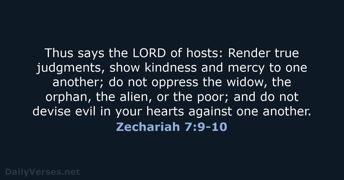 Thus says the LORD of hosts: Render true judgments, show kindness and… Zechariah 7:9-10