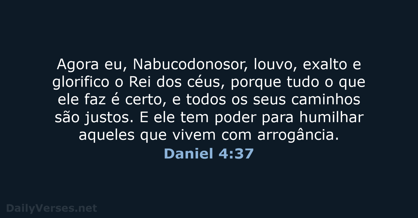 Agora eu, Nabucodonosor, louvo, exalto e glorifico o Rei dos céus, porque… Daniel 4:37