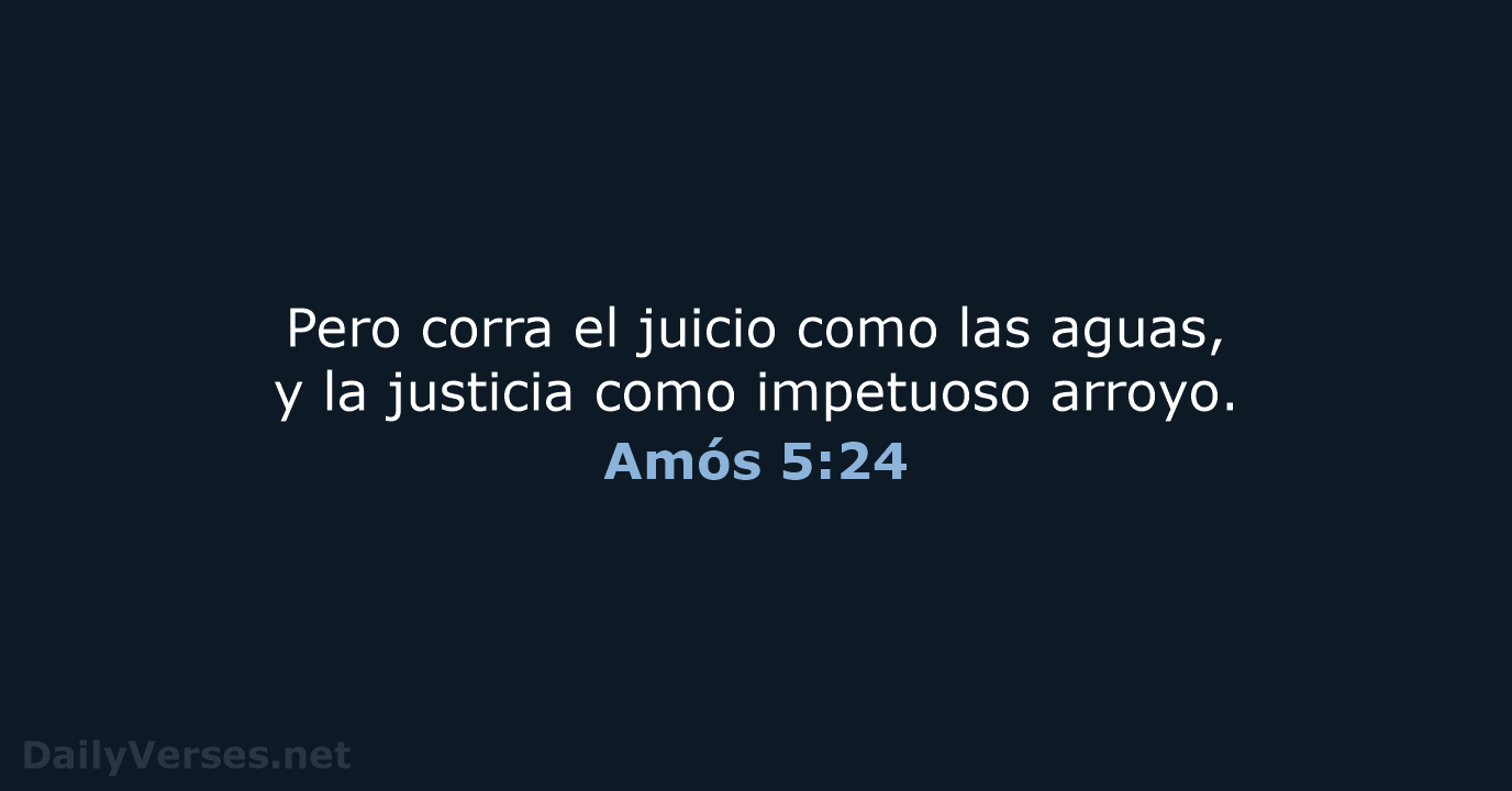 Pero corra el juicio como las aguas, y la justicia como impetuoso arroyo. Amós 5:24