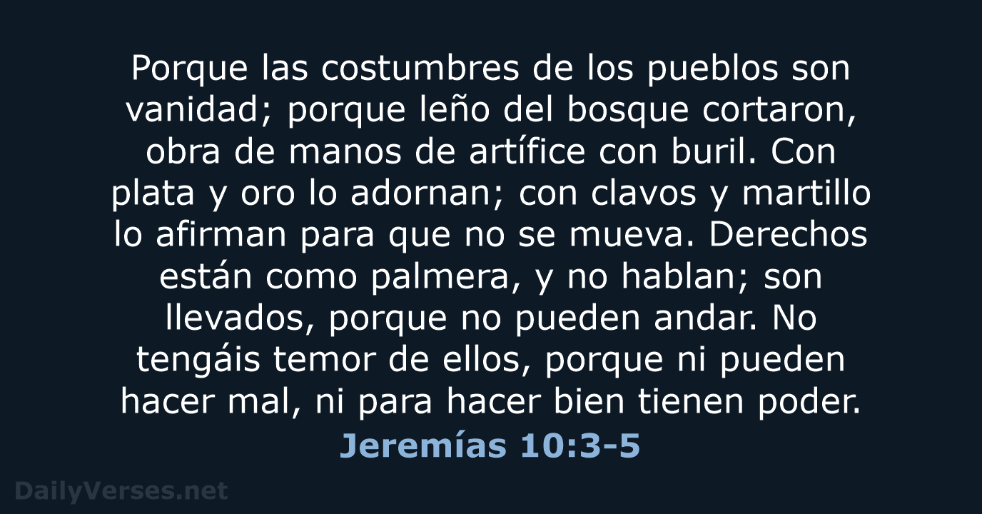Porque las costumbres de los pueblos son vanidad; porque leño del bosque… Jeremías 10:3-5