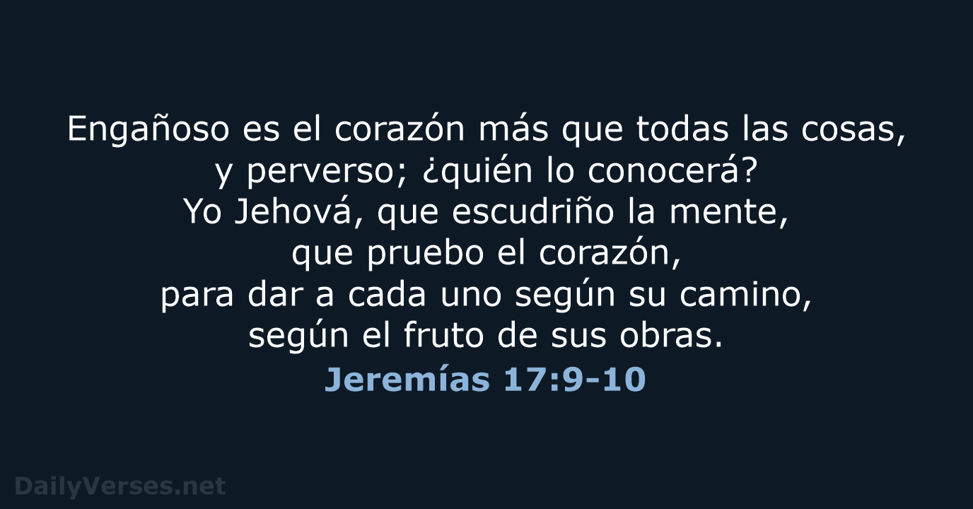 Engañoso es el corazón más que todas las cosas, y perverso; ¿quién… Jeremías 17:9-10