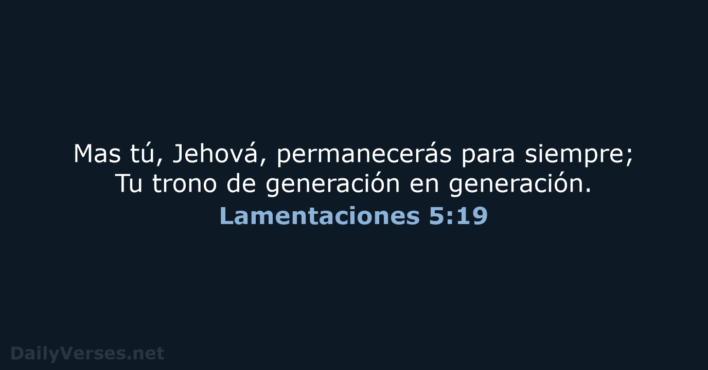 Mas tú, Jehová, permanecerás para siempre; Tu trono de generación en generación. Lamentaciones 5:19