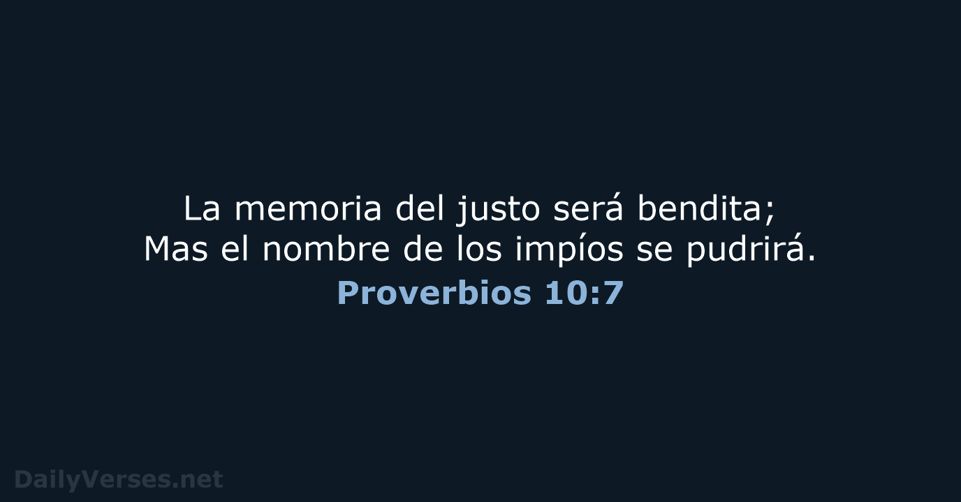 La memoria del justo será bendita; Mas el nombre de los impíos se pudrirá. Proverbios 10:7