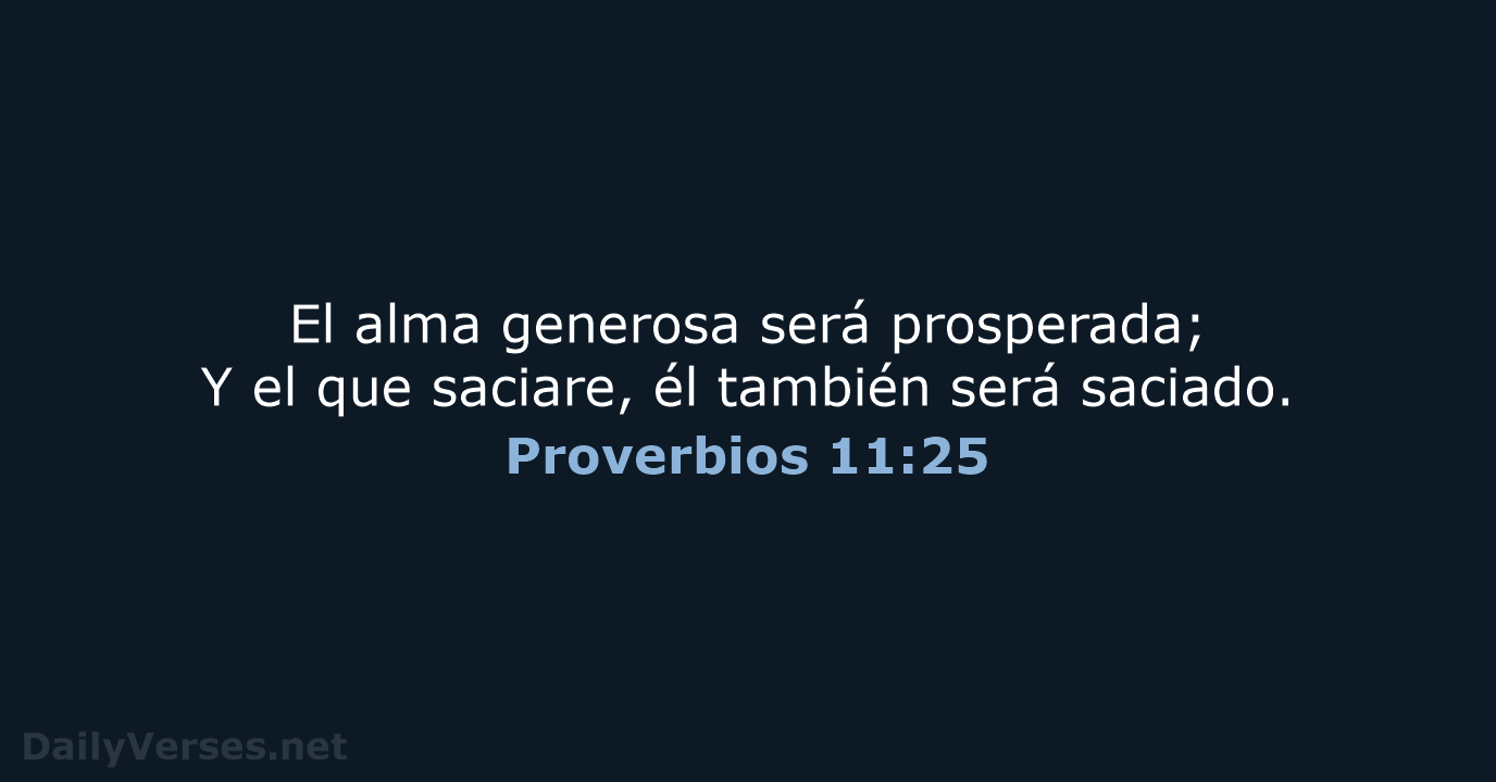 El alma generosa será prosperada; Y el que saciare, él también será saciado. Proverbios 11:25