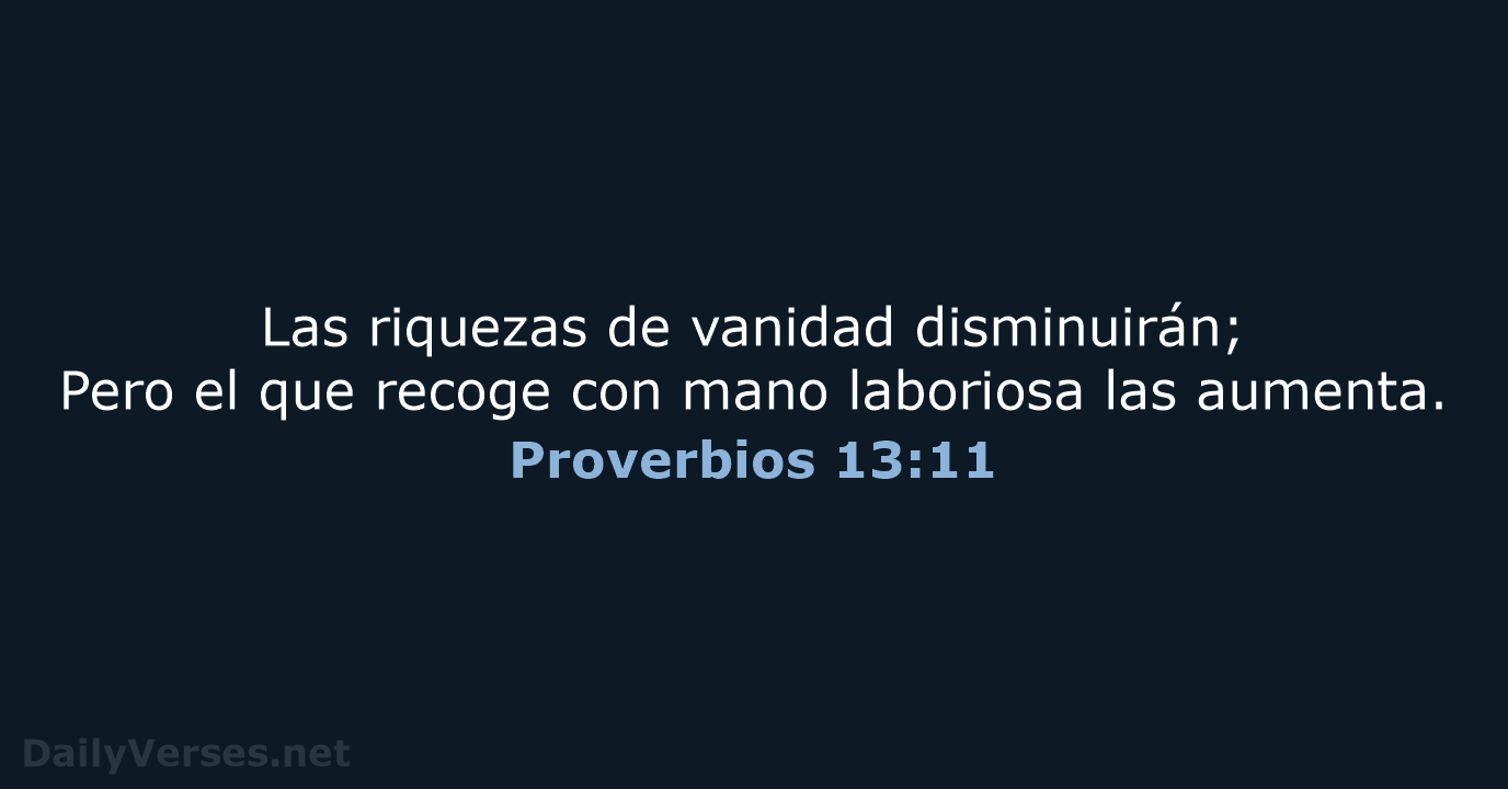 Las riquezas de vanidad disminuirán; Pero el que recoge con mano laboriosa las aumenta. Proverbios 13:11