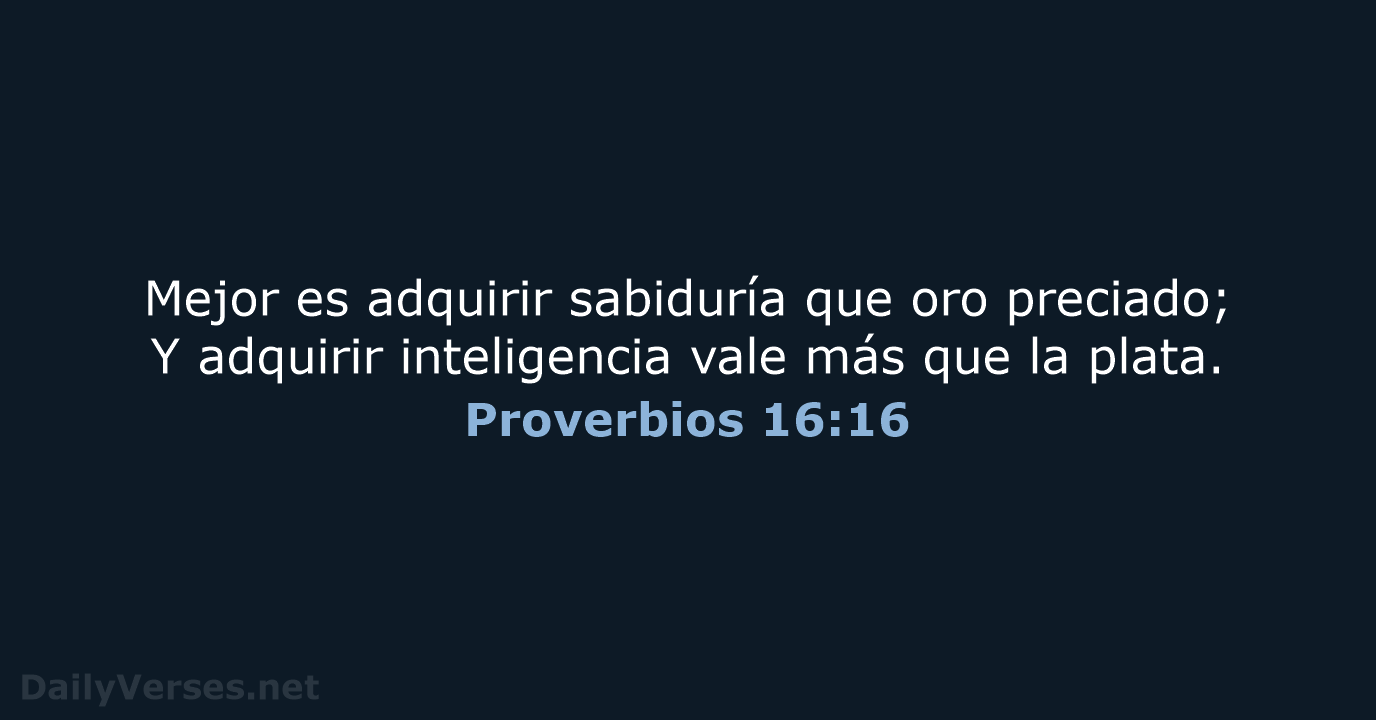 Mejor es adquirir sabiduría que oro preciado; Y adquirir inteligencia vale más… Proverbios 16:16