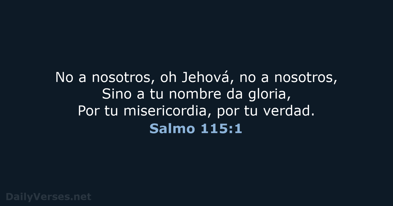 No a nosotros, oh Jehová, no a nosotros, Sino a tu nombre… Salmo 115:1