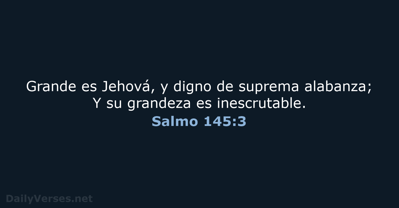 Grande es Jehová, y digno de suprema alabanza; Y su grandeza es inescrutable. Salmo 145:3