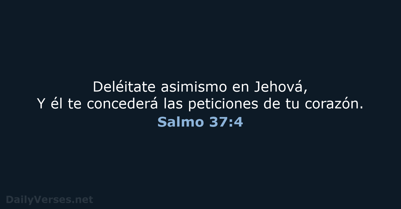 Deléitate asimismo en Jehová, Y él te concederá las peticiones de tu corazón. Salmo 37:4