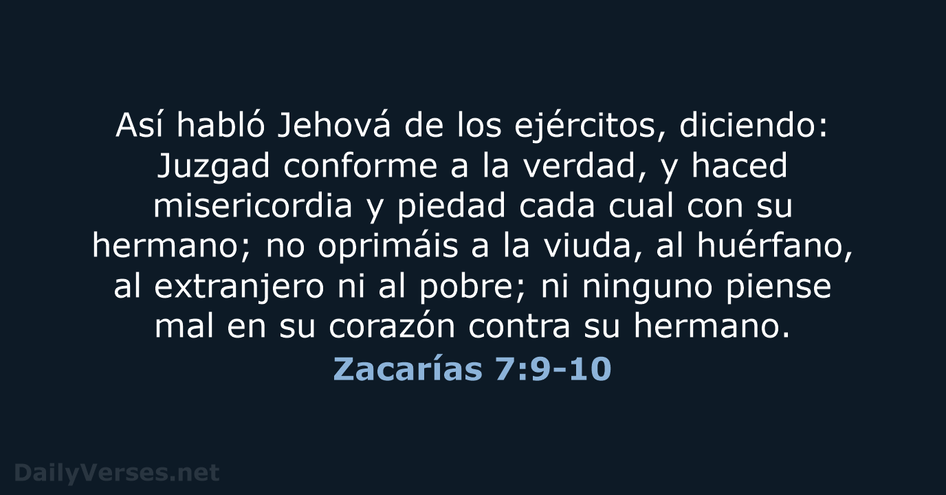 Así habló Jehová de los ejércitos, diciendo: Juzgad conforme a la verdad… Zacarías 7:9-10