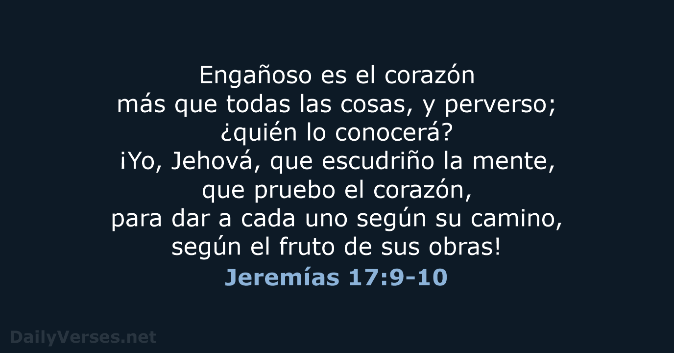 Engañoso es el corazón más que todas las cosas, y perverso; ¿quién… Jeremías 17:9-10