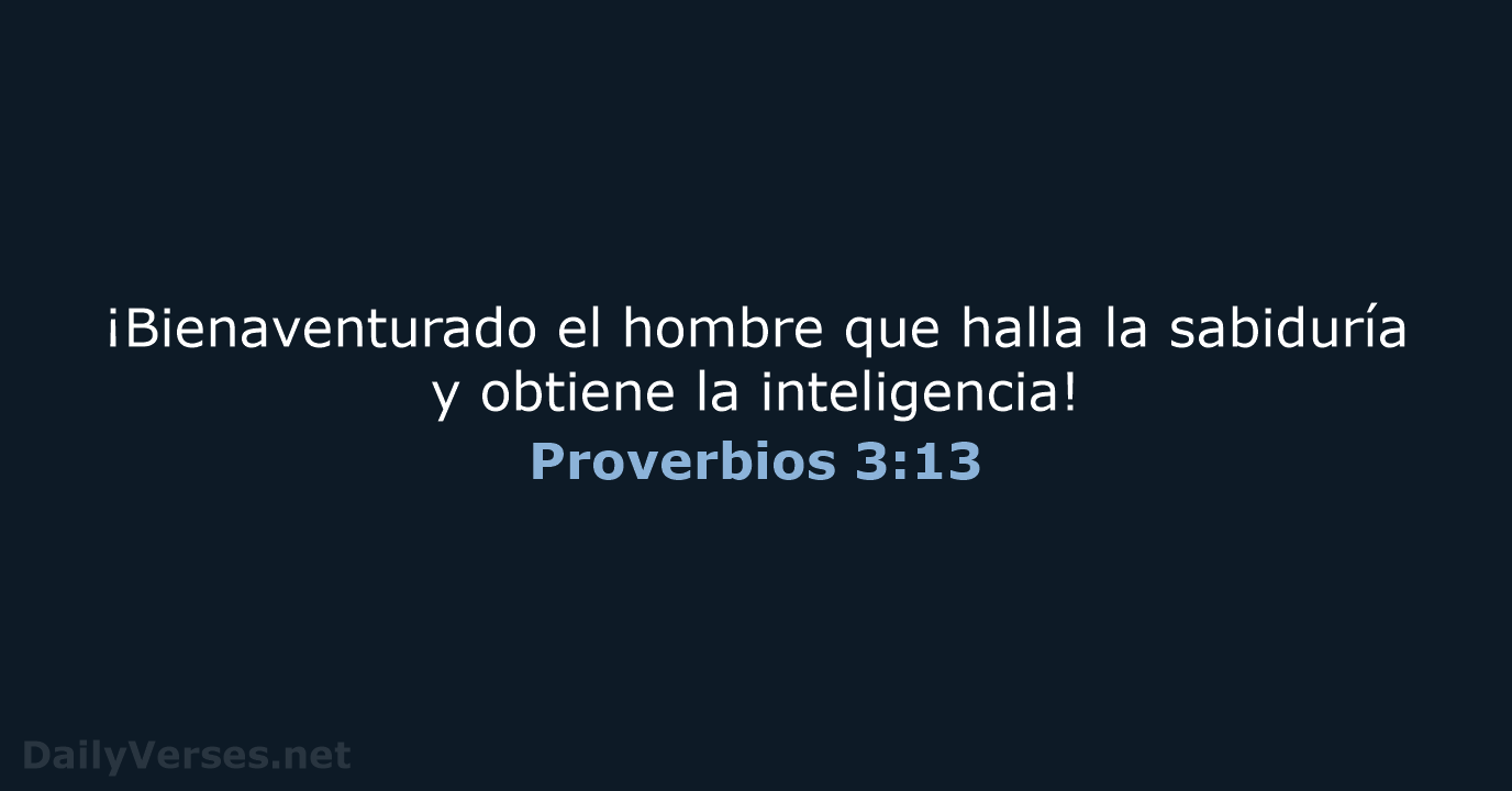 ¡Bienaventurado el hombre que halla la sabiduría y obtiene la inteligencia! Proverbios 3:13