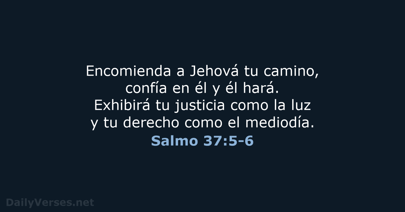 Encomienda a Jehová tu camino, confía en él y él hará. Exhibirá… Salmo 37:5-6