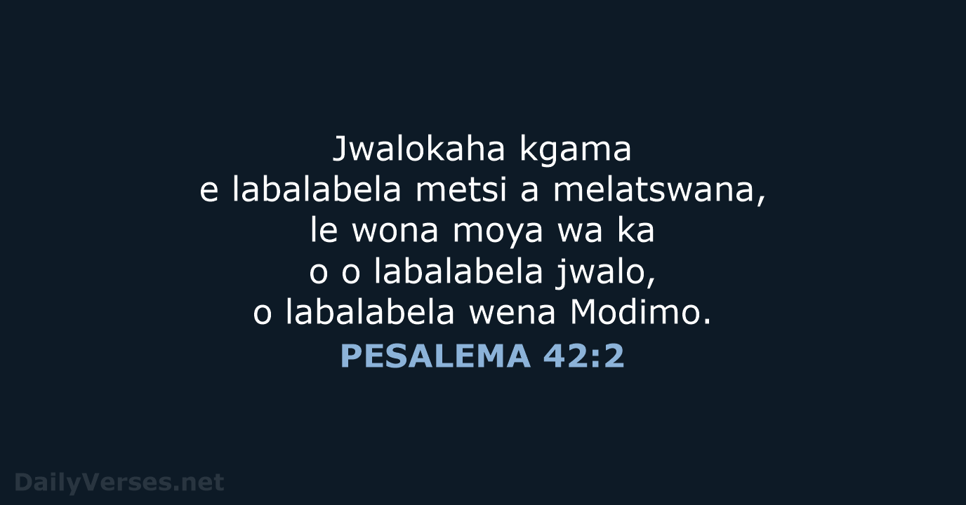 Jwalokaha kgama e labalabela metsi a melatswana, le wona moya wa ka… PESALEMA 42:2