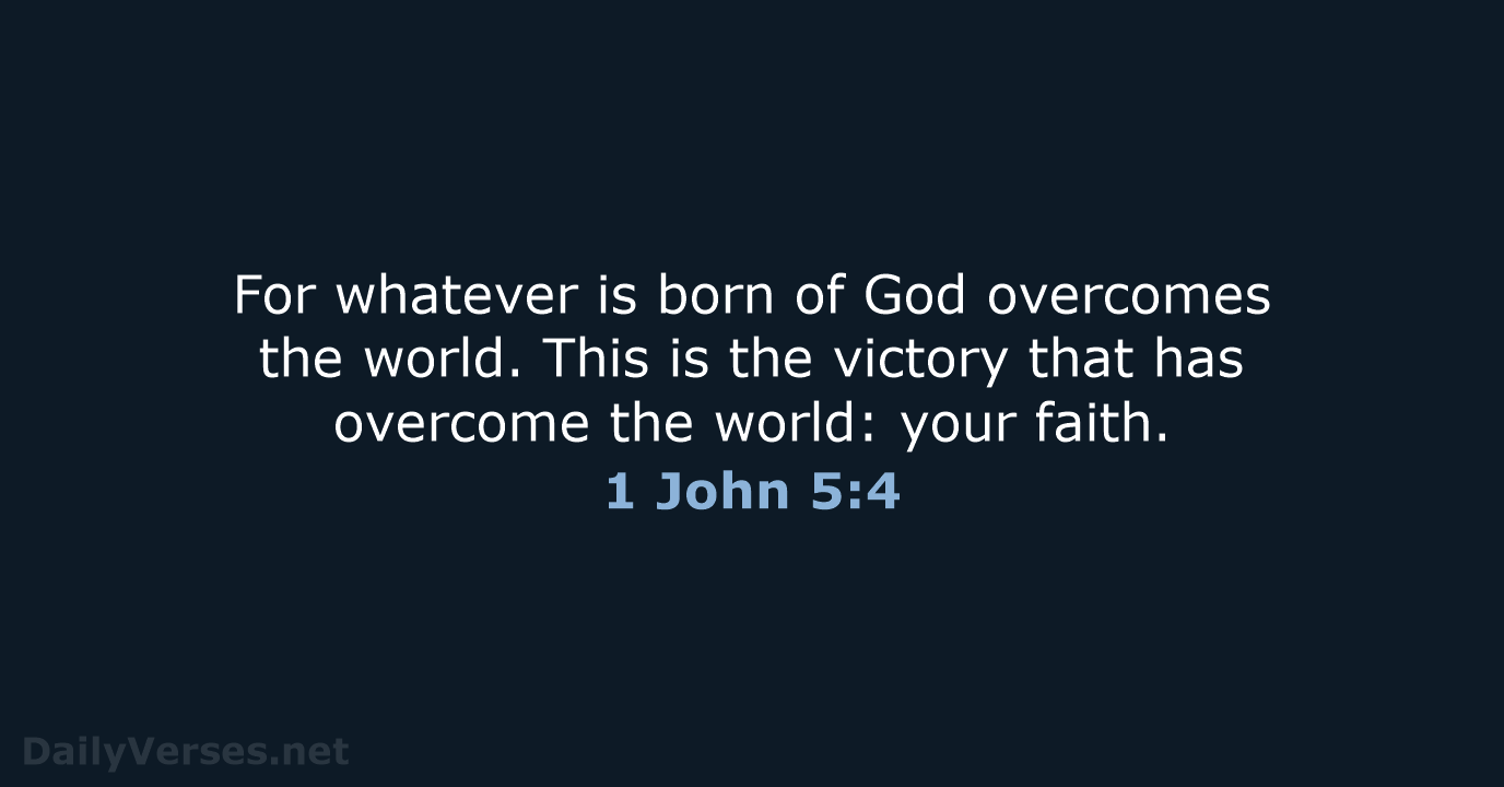 For whatever is born of God overcomes the world. This is the… 1 John 5:4
