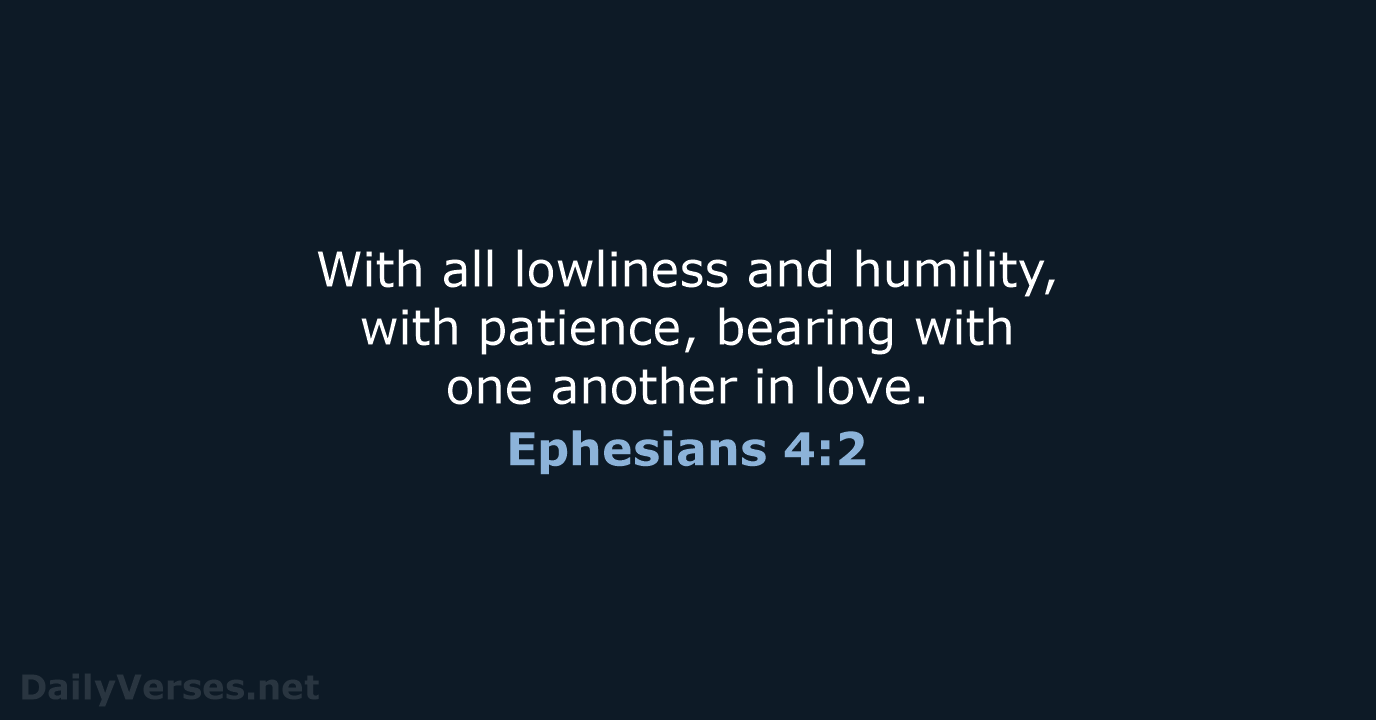 With all lowliness and humility, with patience, bearing with one another in love. Ephesians 4:2