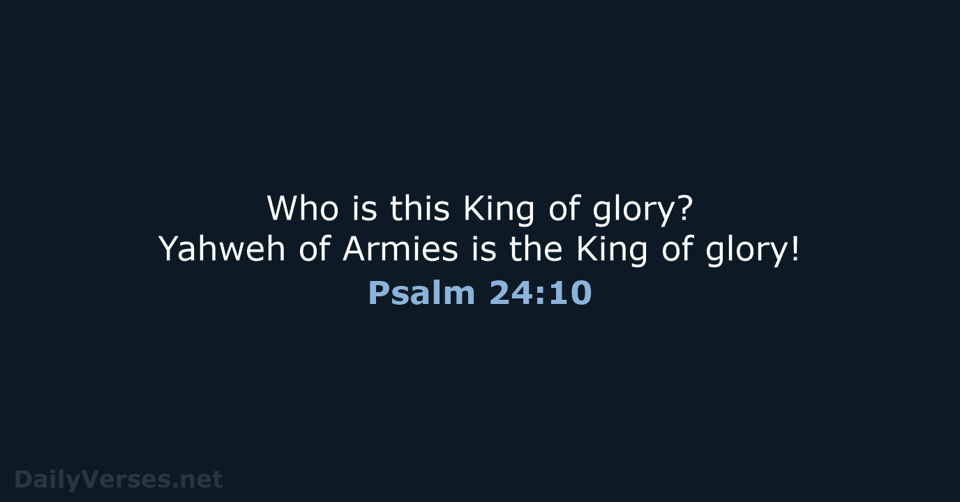 Who is this King of glory? Yahweh of Armies is the King of glory! Psalm 24:10